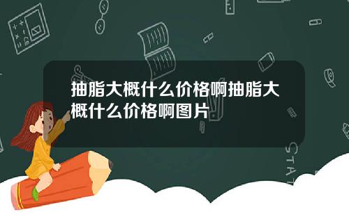抽脂大概什么价格啊抽脂大概什么价格啊图片
