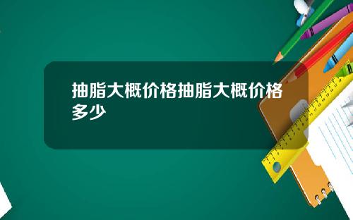 抽脂大概价格抽脂大概价格多少
