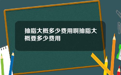 抽脂大概多少费用啊抽脂大概要多少费用