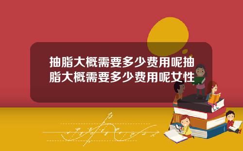 抽脂大概需要多少费用呢抽脂大概需要多少费用呢女性