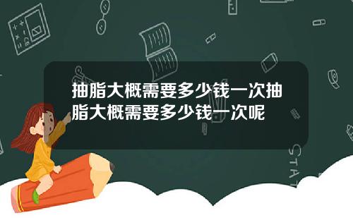 抽脂大概需要多少钱一次抽脂大概需要多少钱一次呢