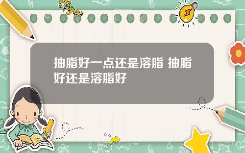 抽脂好一点还是溶脂 抽脂好还是溶脂好