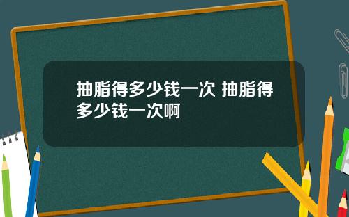 抽脂得多少钱一次 抽脂得多少钱一次啊