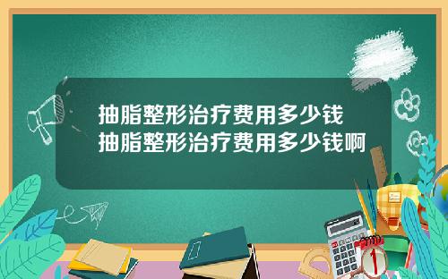 抽脂整形治疗费用多少钱 抽脂整形治疗费用多少钱啊
