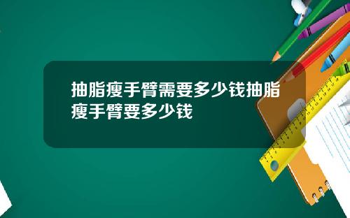 抽脂瘦手臂需要多少钱抽脂瘦手臂要多少钱