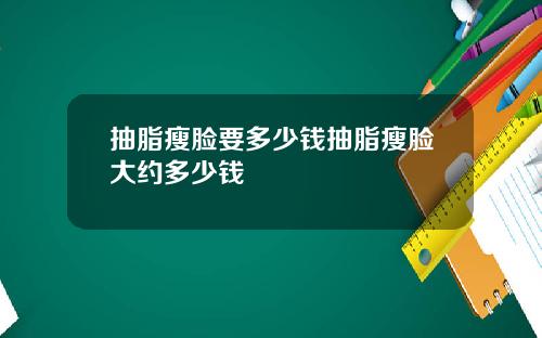 抽脂瘦脸要多少钱抽脂瘦脸大约多少钱