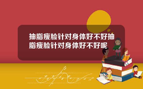 抽脂瘦脸针对身体好不好抽脂瘦脸针对身体好不好呢