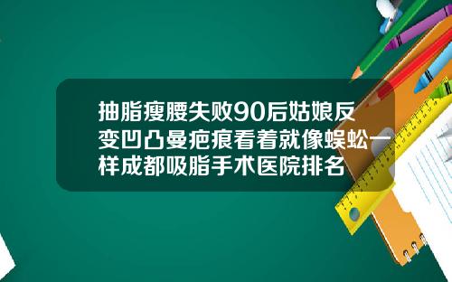 抽脂瘦腰失败90后姑娘反变凹凸曼疤痕看着就像蜈蚣一样成都吸脂手术医院排名