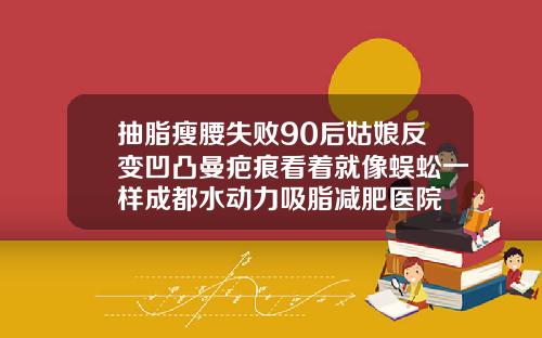 抽脂瘦腰失败90后姑娘反变凹凸曼疤痕看着就像蜈蚣一样成都水动力吸脂减肥医院