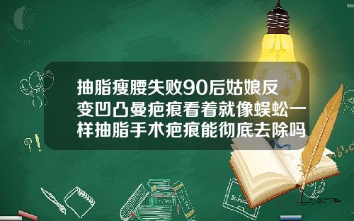 抽脂瘦腰失败90后姑娘反变凹凸曼疤痕看着就像蜈蚣一样抽脂手术疤痕能彻底去除吗