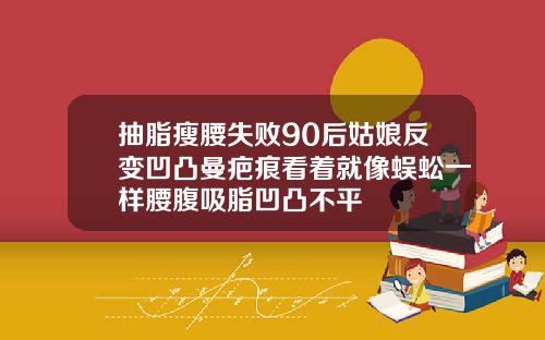 抽脂瘦腰失败90后姑娘反变凹凸曼疤痕看着就像蜈蚣一样腰腹吸脂凹凸不平