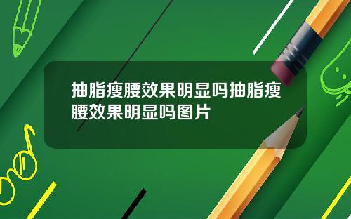 抽脂瘦腰效果明显吗抽脂瘦腰效果明显吗图片