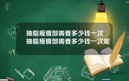 抽脂瘦腹部需要多少钱一次抽脂瘦腹部需要多少钱一次呢