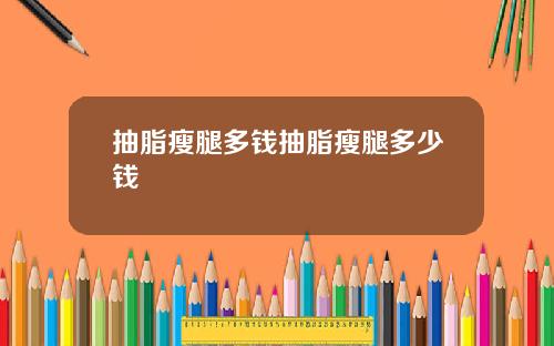 抽脂瘦腿多钱抽脂瘦腿多少钱