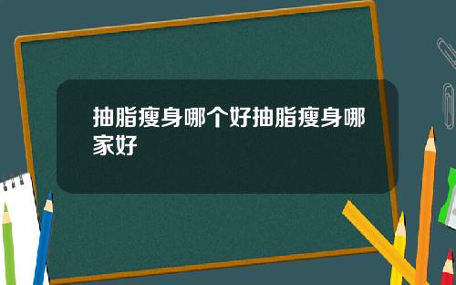 抽脂瘦身哪个好抽脂瘦身哪家好