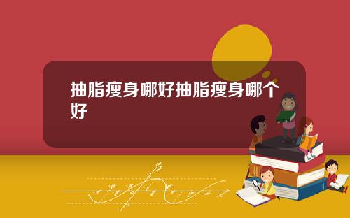 抽脂瘦身哪好抽脂瘦身哪个好