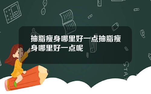 抽脂瘦身哪里好一点抽脂瘦身哪里好一点呢