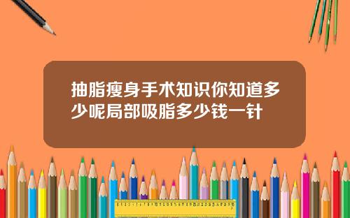 抽脂瘦身手术知识你知道多少呢局部吸脂多少钱一针