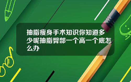 抽脂瘦身手术知识你知道多少呢抽脂臀部一个高一个底怎么办