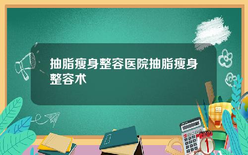 抽脂瘦身整容医院抽脂瘦身整容术