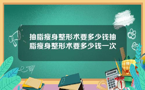 抽脂瘦身整形术要多少钱抽脂瘦身整形术要多少钱一次