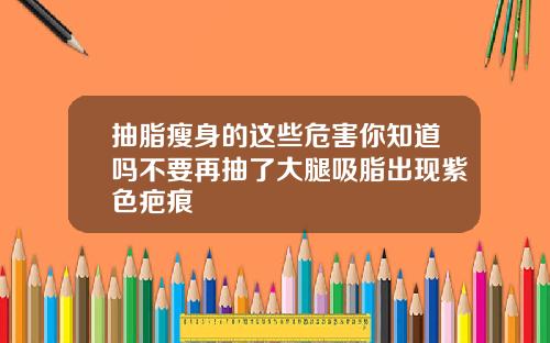 抽脂瘦身的这些危害你知道吗不要再抽了大腿吸脂出现紫色疤痕