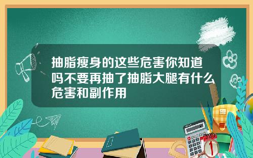 抽脂瘦身的这些危害你知道吗不要再抽了抽脂大腿有什么危害和副作用