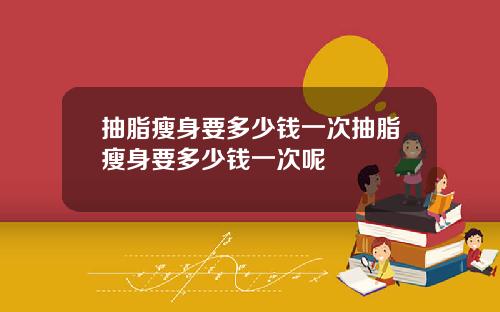 抽脂瘦身要多少钱一次抽脂瘦身要多少钱一次呢