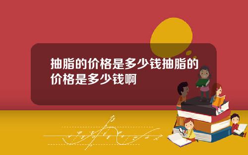 抽脂的价格是多少钱抽脂的价格是多少钱啊