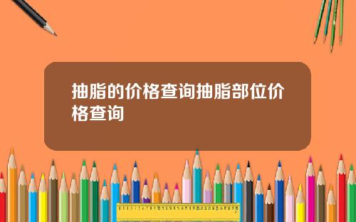 抽脂的价格查询抽脂部位价格查询
