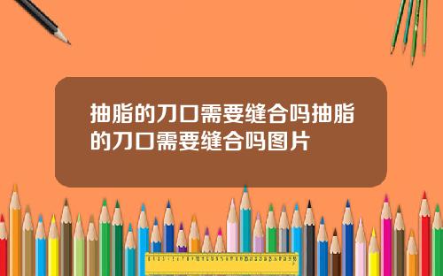 抽脂的刀口需要缝合吗抽脂的刀口需要缝合吗图片