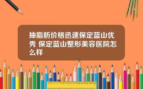 抽脂肪价格迅速保定蓝山优秀 保定蓝山整形美容医院怎么样