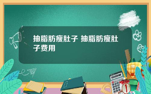 抽脂肪瘦肚子 抽脂肪瘦肚子费用