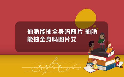 抽脂能抽全身吗图片 抽脂能抽全身吗图片女