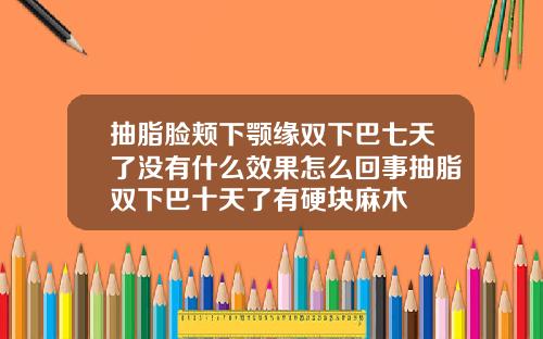 抽脂脸颊下颚缘双下巴七天了没有什么效果怎么回事抽脂双下巴十天了有硬块麻木