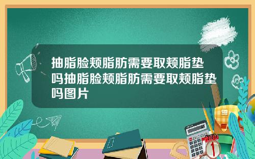 抽脂脸颊脂肪需要取颊脂垫吗抽脂脸颊脂肪需要取颊脂垫吗图片