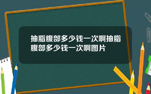 抽脂腹部多少钱一次啊抽脂腹部多少钱一次啊图片