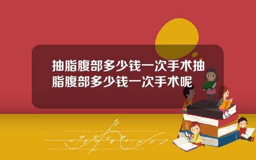 抽脂腹部多少钱一次手术抽脂腹部多少钱一次手术呢