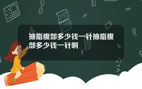 抽脂腹部多少钱一针抽脂腹部多少钱一针啊