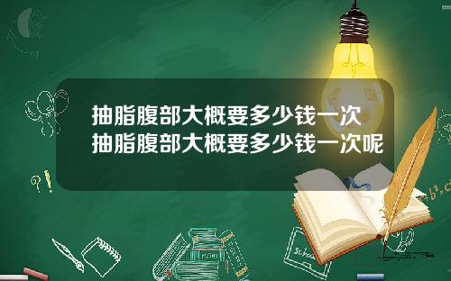 抽脂腹部大概要多少钱一次抽脂腹部大概要多少钱一次呢