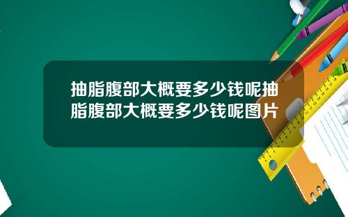 抽脂腹部大概要多少钱呢抽脂腹部大概要多少钱呢图片
