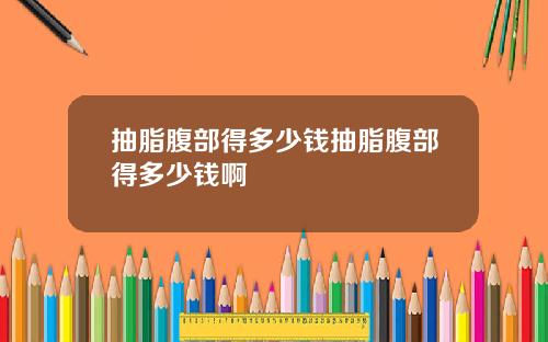抽脂腹部得多少钱抽脂腹部得多少钱啊