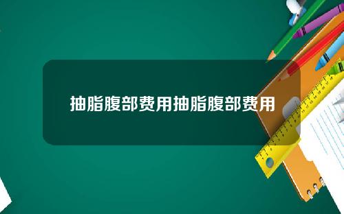抽脂腹部费用抽脂腹部费用