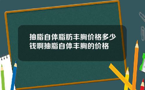 抽脂自体脂肪丰胸价格多少钱啊抽脂自体丰胸的价格