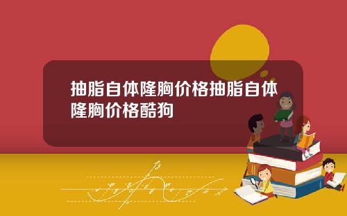 抽脂自体隆胸价格抽脂自体隆胸价格酷狗