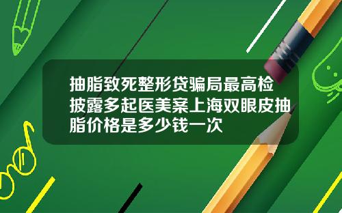 抽脂致死整形贷骗局最高检披露多起医美案上海双眼皮抽脂价格是多少钱一次