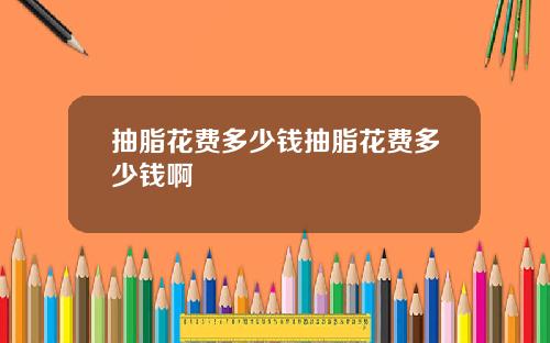 抽脂花费多少钱抽脂花费多少钱啊