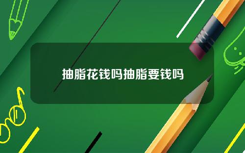 抽脂花钱吗抽脂要钱吗
