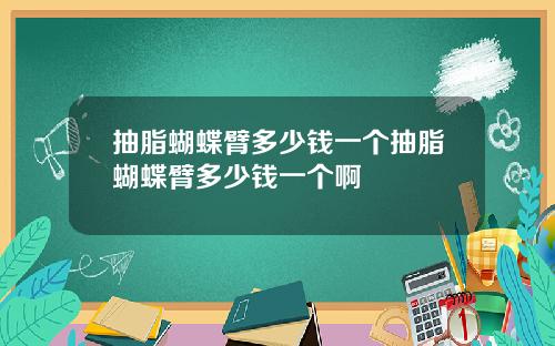 抽脂蝴蝶臂多少钱一个抽脂蝴蝶臂多少钱一个啊