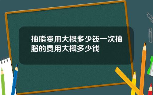 抽脂费用大概多少钱一次抽脂的费用大概多少钱